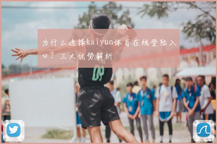 为什么选择kaiyun体育在线登陆入口？三大优势解析