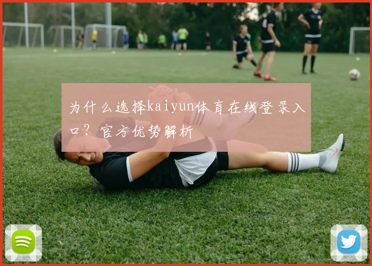 为什么选择kaiyun体育在线登录入口?官方优势解析