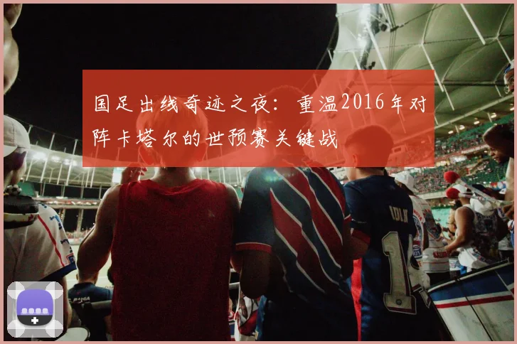 国足出线奇迹之夜：重温2016年对阵卡塔尔的世预赛关键战