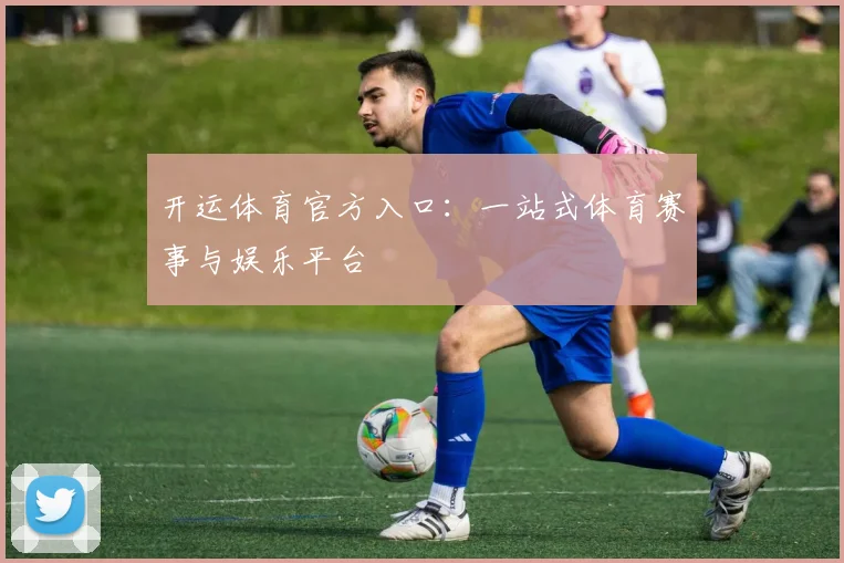开运体育官方入口：一站式体育赛事与娱乐平台