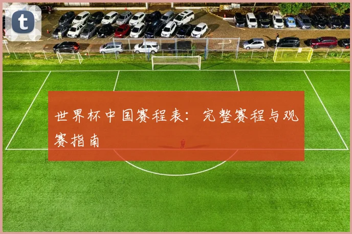 世界杯中国赛程表：完整赛程与观赛指南