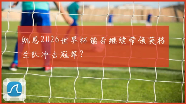 凯恩2026世界杯能否继续带领英格兰队冲击冠军？