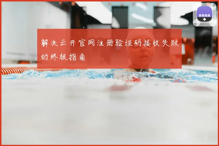 解决云开官网注册验证码接收失败的终极指南