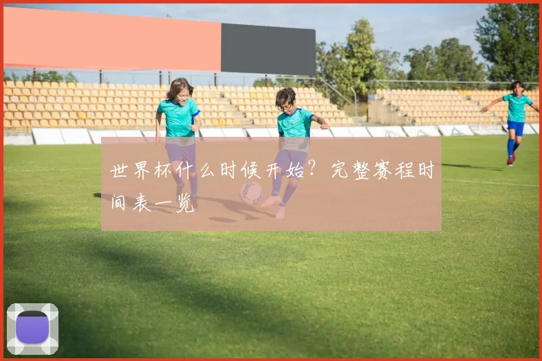 世界杯什么时候开始？完整赛程时间表一览