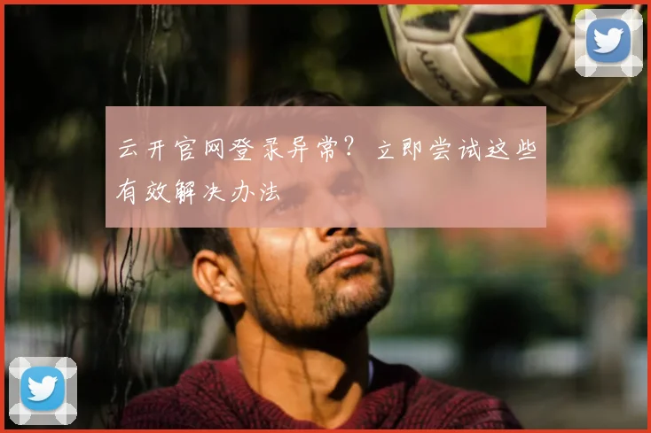 云开官网登录异常？立即尝试这些有效解决办法
