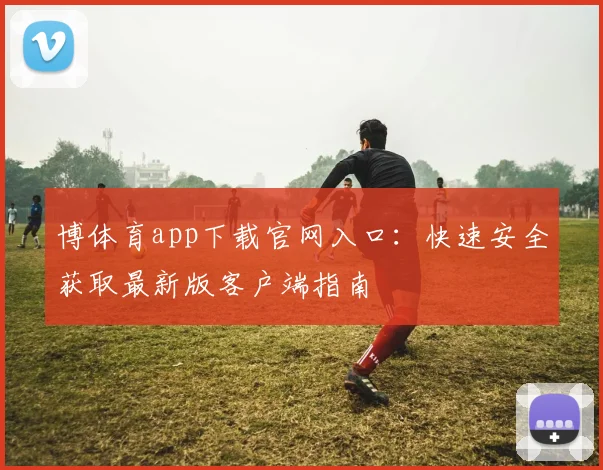 博体育app下载官网入口：快速安全获取最新版客户端指南