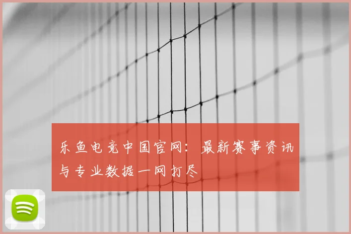 乐鱼电竞中国官网：最新赛事资讯与专业数据一网打尽
