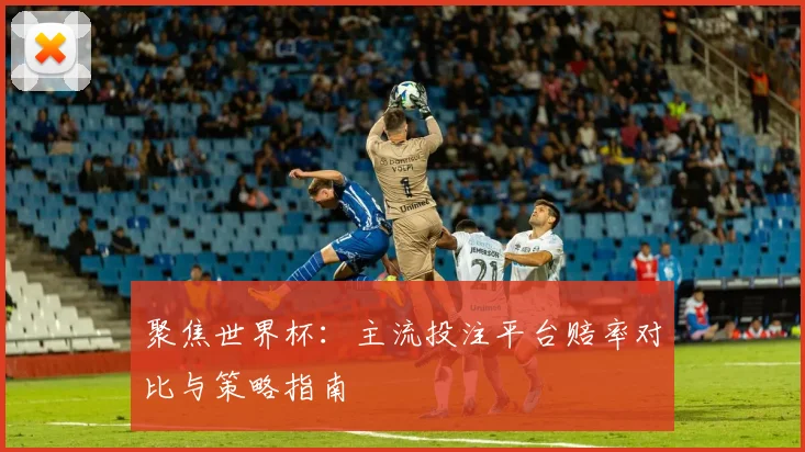 聚焦世界杯：主流投注平台赔率对比与策略指南