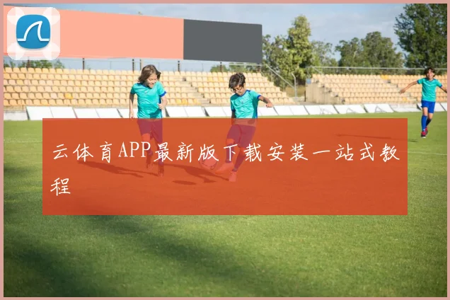 云体育APP最新版下载安装一站式教程