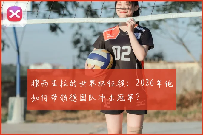 穆西亚拉的世界杯征程：2026年他如何带领德国队冲击冠军？