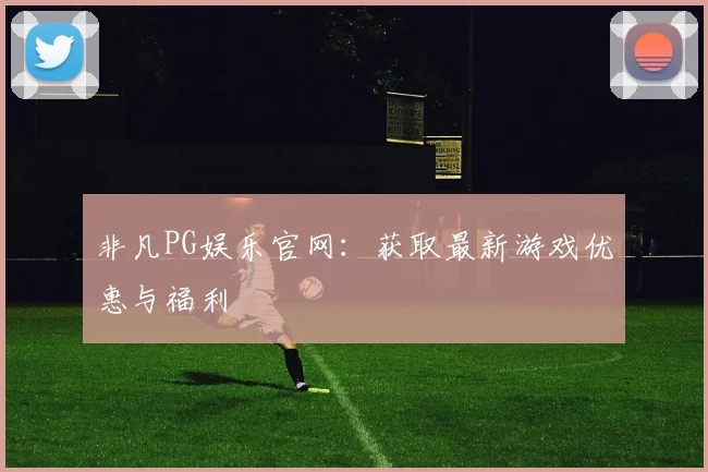 非凡PG娱乐官网：获取最新游戏优惠与福利