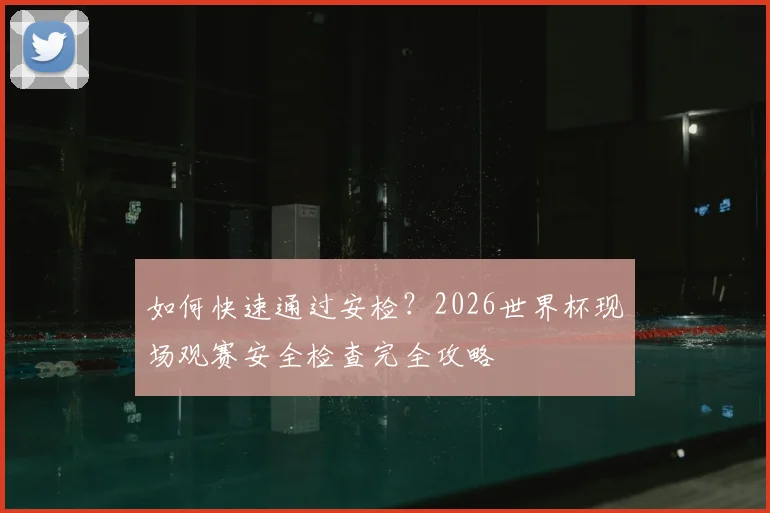 如何快速通过安检？2026世界杯现场观赛安全检查完全攻略