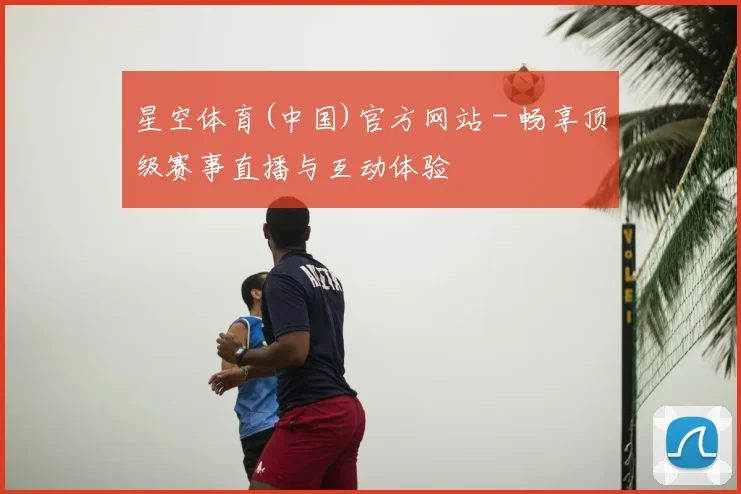 星空体育(中国)官方网站 - 畅享顶级赛事直播与互动体验