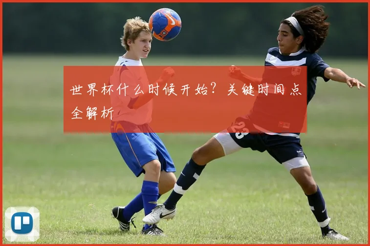世界杯什么时候开始？关键时间点全解析