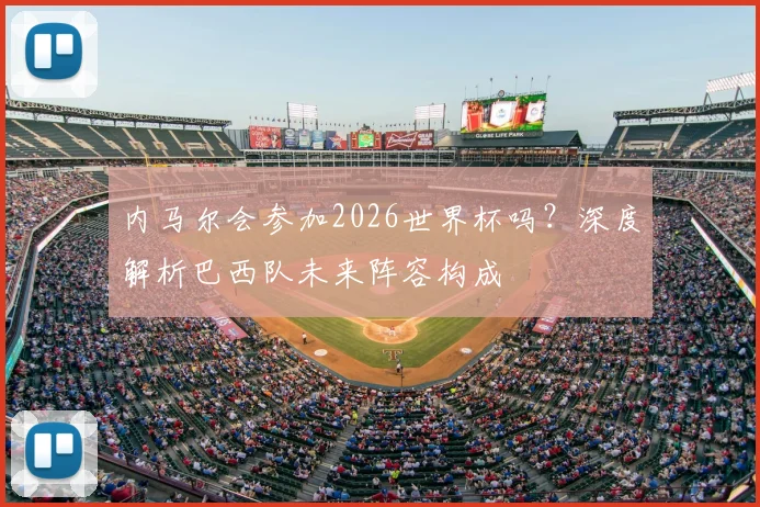内马尔会参加2026世界杯吗？深度解析巴西队未来阵容构成