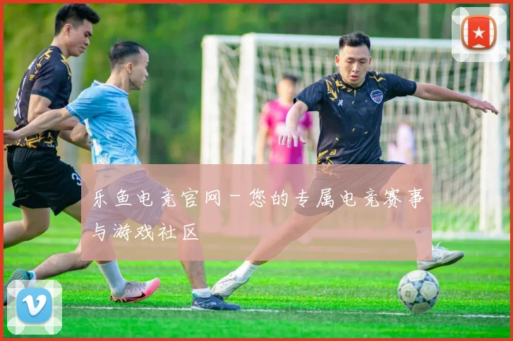 乐鱼电竞官网 - 您的专属电竞赛事与游戏社区