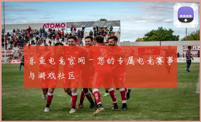 乐鱼电竞官网 - 您的专属电竞赛事与游戏社区