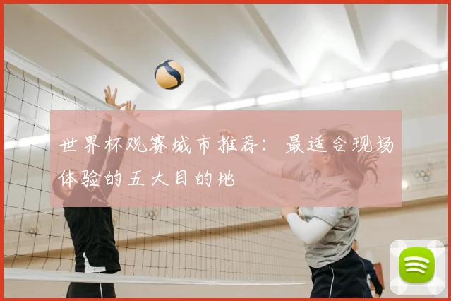 世界杯观赛城市推荐：最适合现场体验的五大目的地