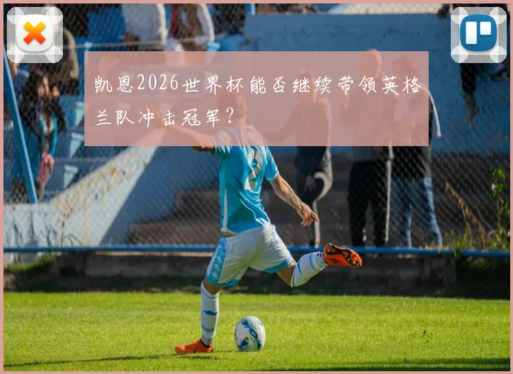 凯恩2026世界杯能否继续带领英格兰队冲击冠军?