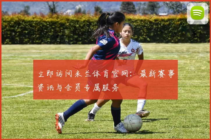 立即访问米兰体育官网：最新赛事资讯与会员专属服务