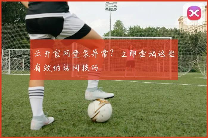 云开官网登录异常？立即尝试这些有效的访问技巧