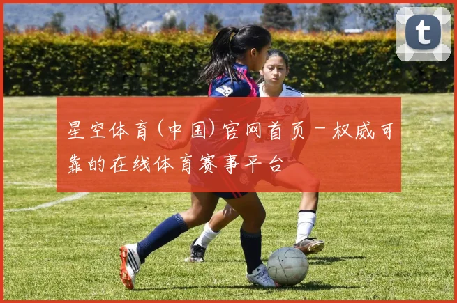星空体育(中国)官网首页 - 权威可靠的在线体育赛事平台