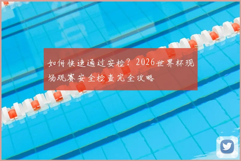 如何快速通过安检？2026世界杯现场观赛安全检查完全攻略