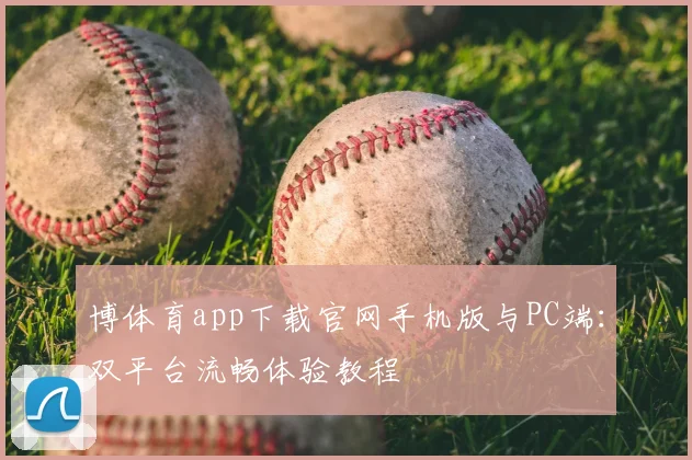 博体育app下载官网手机版与PC端：双平台流畅体验教程