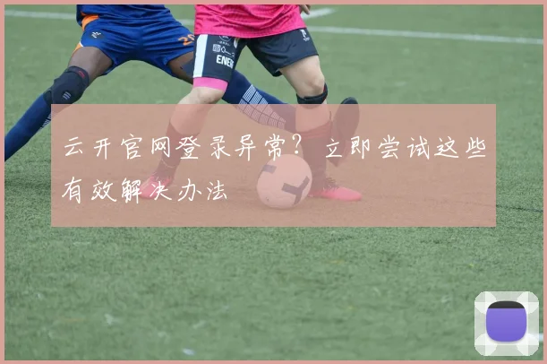 云开官网登录异常？立即尝试这些有效解决办法