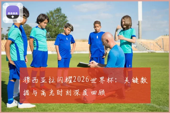穆西亚拉闪耀2026世界杯：关键数据与高光时刻深度回顾