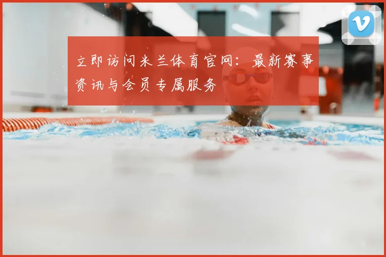 立即访问米兰体育官网：最新赛事资讯与会员专属服务