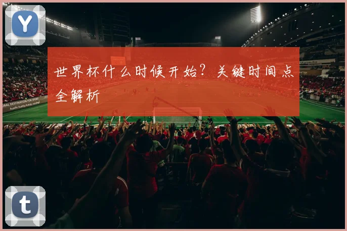 世界杯什么时候开始？关键时间点全解析
