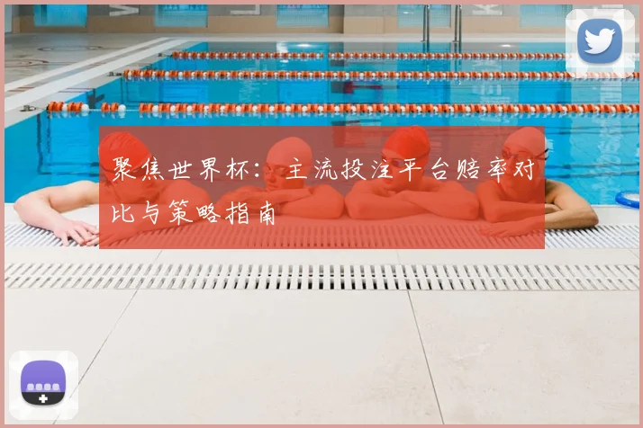 聚焦世界杯：主流投注平台赔率对比与策略指南