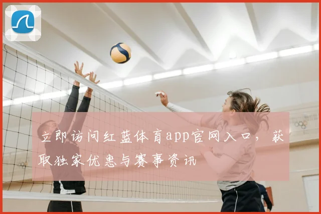 立即访问红蓝体育app官网入口，获取独家优惠与赛事资讯