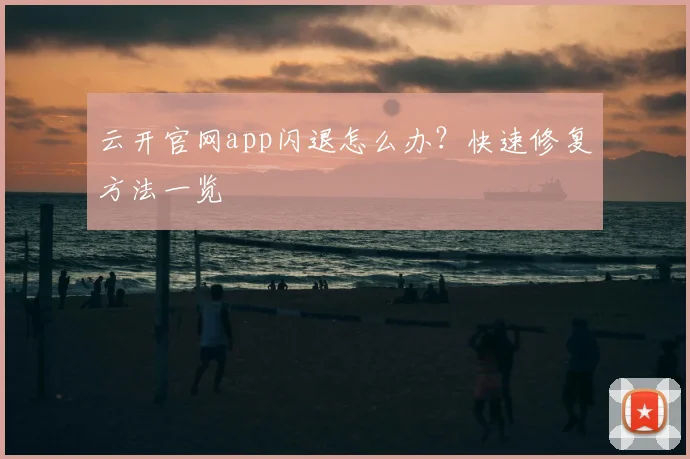 云开官网app闪退怎么办？快速修复方法一览