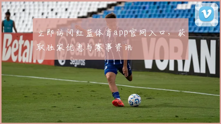 立即访问红蓝体育app官网入口，获取独家优惠与赛事资讯